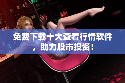免费下载十大查看行情软件，助力股市投资！