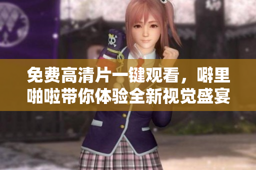 免费高清片一键观看，噼里啪啦带你体验全新视觉盛宴