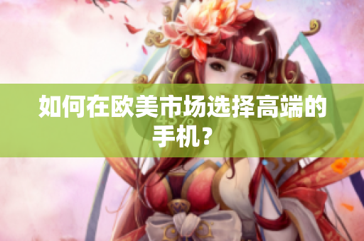 如何在欧美市场选择高端的手机？