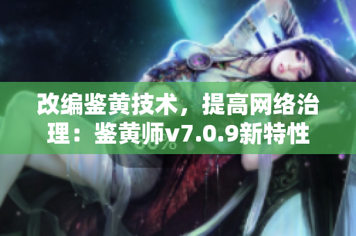 改编鉴黄技术，提高网络治理：鉴黄师v7.0.9新特性