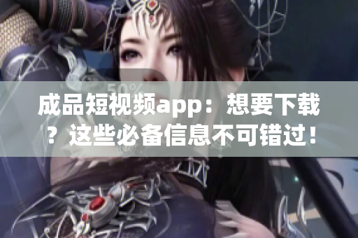 成品短视频app：想要下载？这些必备信息不可错过！