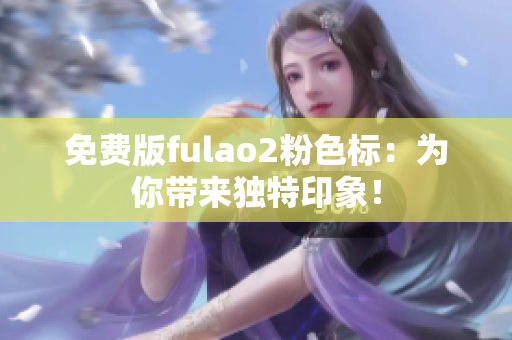 免费版fulao2粉色标：为你带来独特印象！
