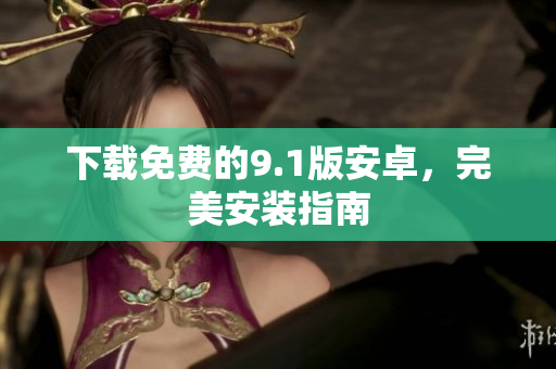下载免费的9.1版安卓，完美安装指南