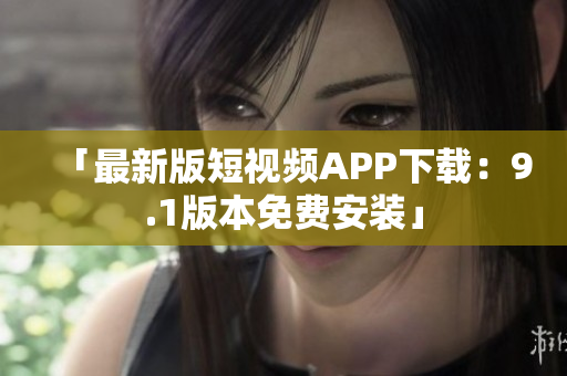 「最新版短视频APP下载：9.1版本免费安装」