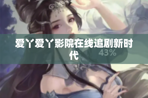 爱丫爱丫影院在线追剧新时代