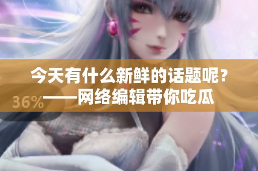 今天有什么新鲜的话题呢？——网络编辑带你吃瓜