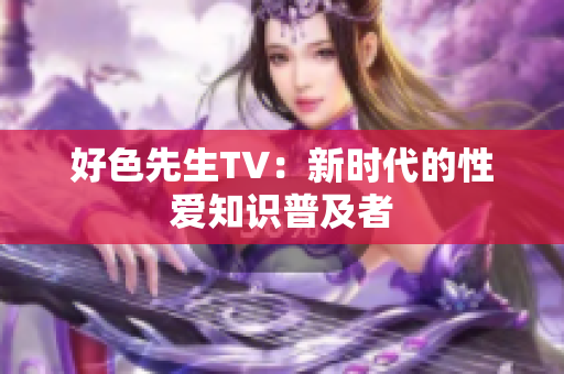 好色先生TV：新时代的性爱知识普及者