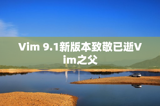 Vim 9.1新版本致敬已逝Vim之父