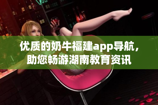 优质的奶牛福建app导航，助您畅游湖南教育资讯
