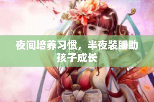 夜间培养习惯，半夜装睡助孩子成长