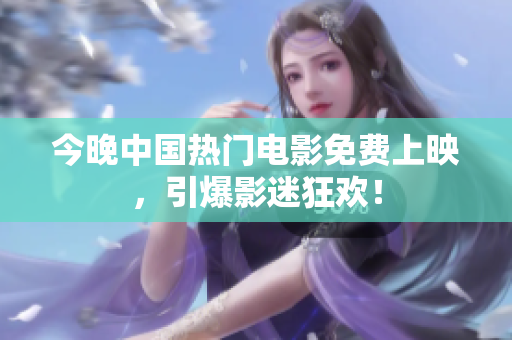 今晚中国热门电影免费上映，引爆影迷狂欢！