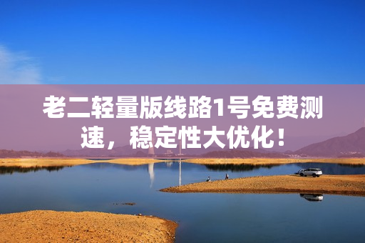 老二轻量版线路1号免费测速，稳定性大优化！
