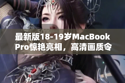 最新版18-19岁MacBook Pro惊艳亮相，高清画质令人震撼