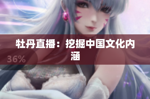 牡丹直播：挖掘中国文化内涵