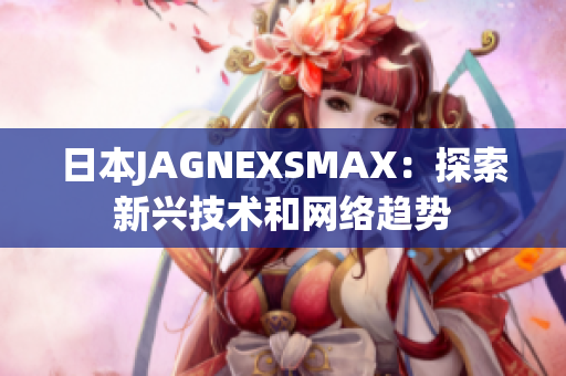 日本JAGNEXSMAX：探索新兴技术和网络趋势