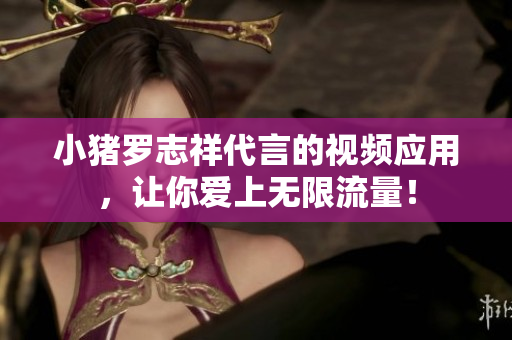 小猪罗志祥代言的视频应用，让你爱上无限流量！