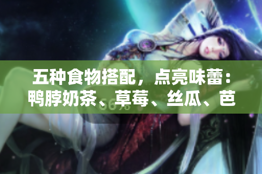 五种食物搭配，点亮味蕾：鸭脖奶茶、草莓、丝瓜、芭乐。