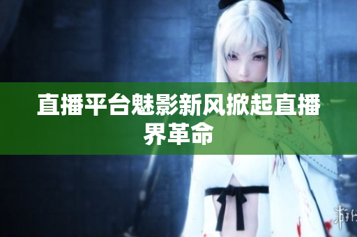 直播平台魅影新风掀起直播界革命