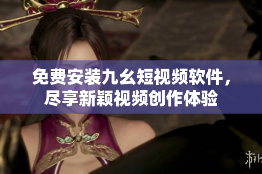 免费安装九幺短视频软件，尽享新颖视频创作体验