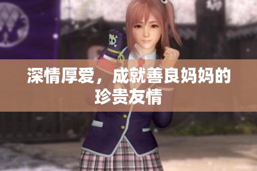 深情厚爱，成就善良妈妈的珍贵友情