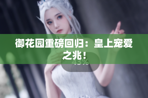 御花园重磅回归：皇上宠爱之兆！
