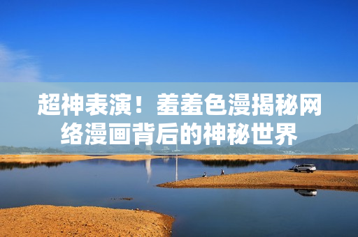 超神表演！羞羞色漫揭秘网络漫画背后的神秘世界