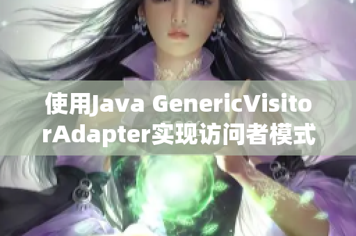 使用Java GenericVisitorAdapter实现访问者模式的新写法