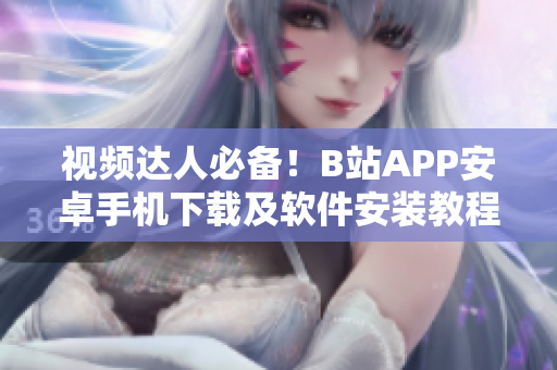 视频达人必备！B站APP安卓手机下载及软件安装教程