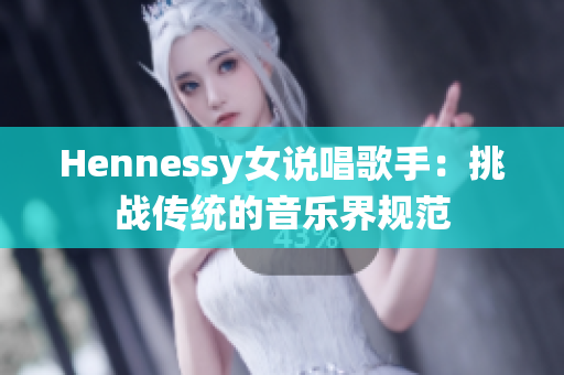 Hennessy女说唱歌手：挑战传统的音乐界规范