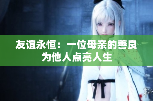 友谊永恒：一位母亲的善良为他人点亮人生