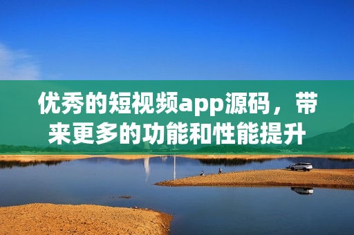 优秀的短视频app源码，带来更多的功能和性能提升
