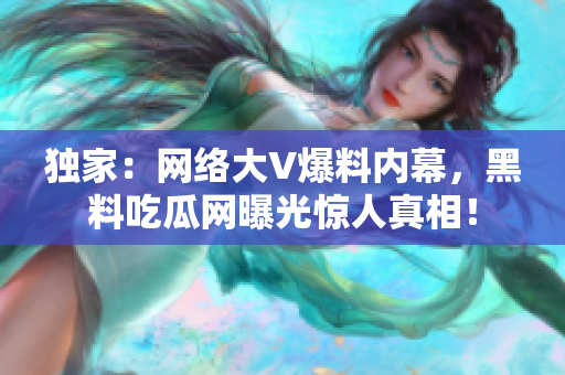 独家：网络大V爆料内幕，黑料吃瓜网曝光惊人真相！