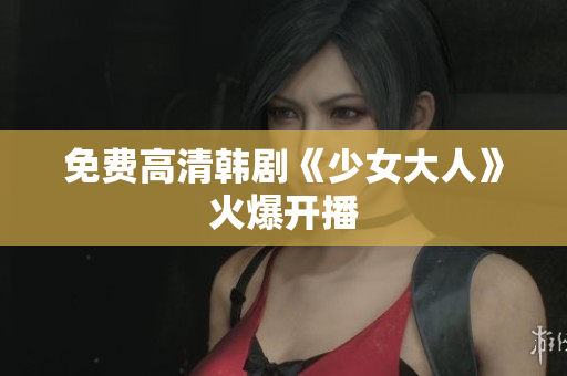 免费高清韩剧《少女大人》火爆开播