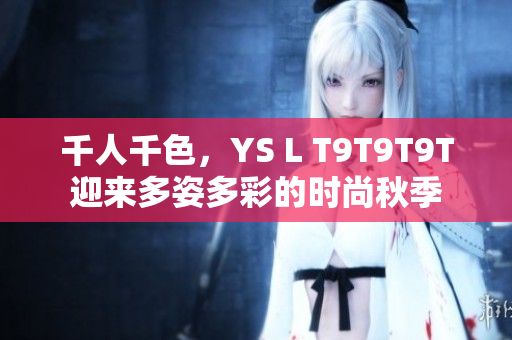 千人千色，YS L T9T9T9T迎来多姿多彩的时尚秋季