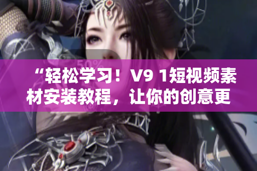 “轻松学习！V9 1短视频素材安装教程，让你的创意更畅通！”