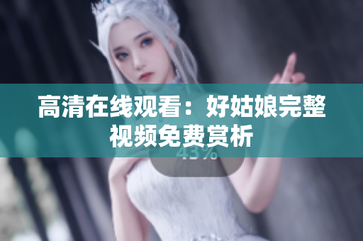 高清在线观看：好姑娘完整视频免费赏析