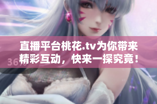 直播平台桃花.tv为你带来精彩互动，快来一探究竟！