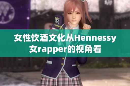 女性饮酒文化从Hennessy女rapper的视角看