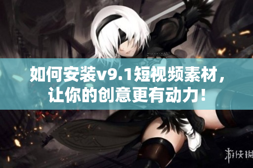 如何安装v9.1短视频素材，让你的创意更有动力！