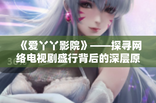 《爱丫丫影院》——探寻网络电视剧盛行背后的深层原因