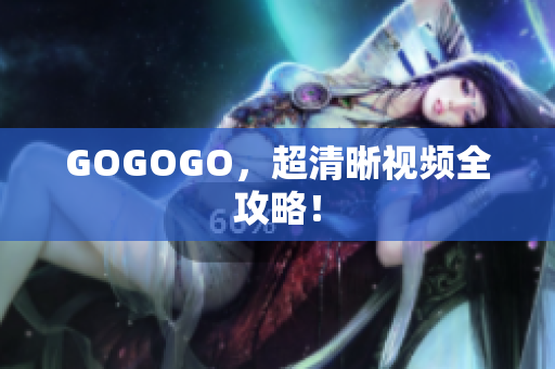 GOGOGO，超清晰视频全攻略！
