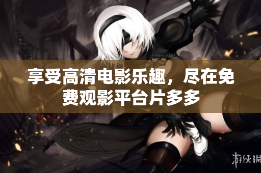 享受高清电影乐趣，尽在免费观影平台片多多