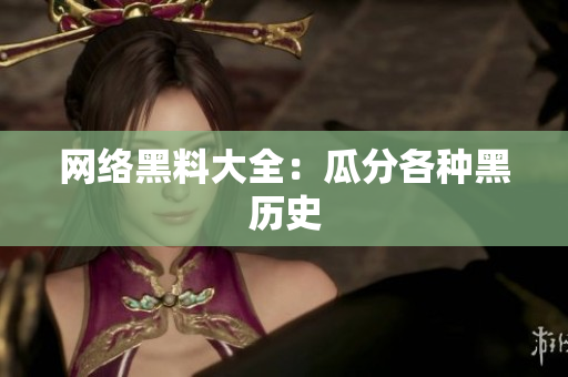 网络黑料大全：瓜分各种黑历史
