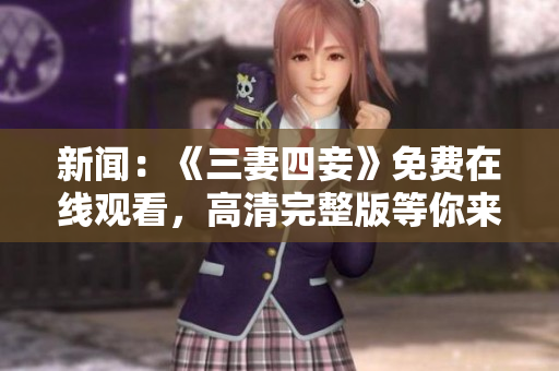 新闻：《三妻四妾》免费在线观看，高清完整版等你来看！