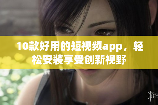 10款好用的短视频app，轻松安装享受创新视野