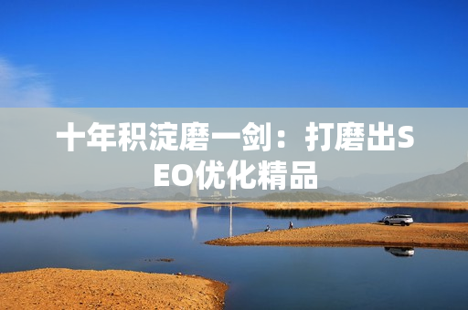 十年积淀磨一剑：打磨出SEO优化精品