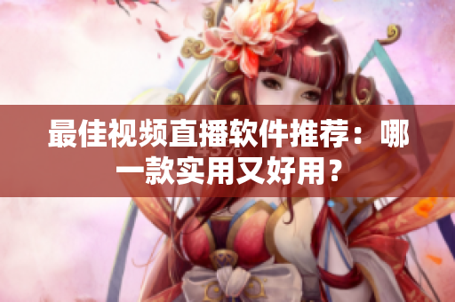 最佳视频直播软件推荐：哪一款实用又好用？