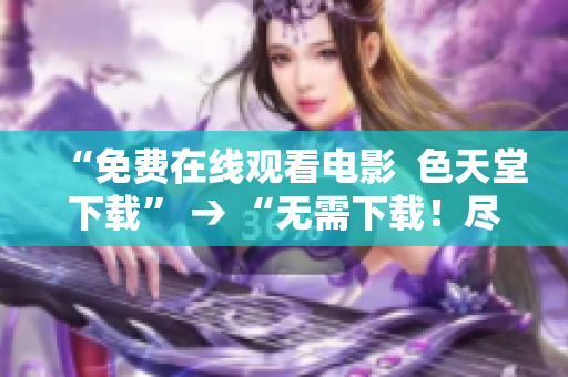 “免费在线观看电影  色天堂下载” → “无需下载！尽享电影盛宴，立即在线观看”
