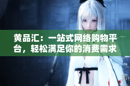 黄品汇：一站式网络购物平台，轻松满足你的消费需求