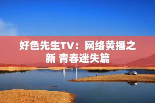 好色先生TV：网络黄播之新 青春迷失篇
